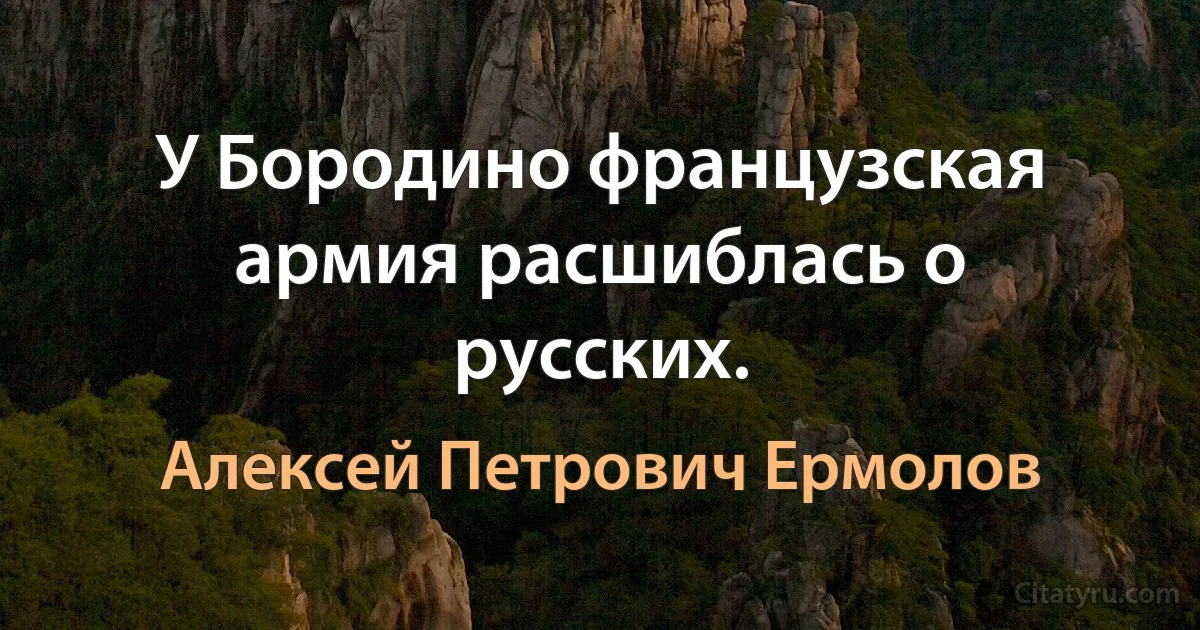 У Бородино французская армия расшиблась о русских. (Алексей Петрович Ермолов)