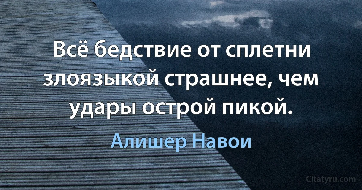 Всё бедствие от сплетни злоязыкой страшнее, чем удары острой пикой. (Алишер Навои)