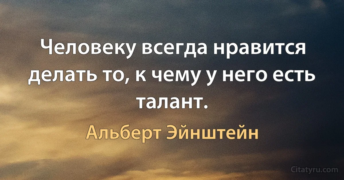 Человеку всегда нравится делать то, к чему у него есть талант. (Альберт Эйнштейн)