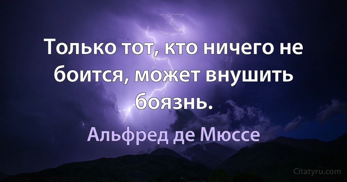 Только тот, кто ничего не боится, может внушить боязнь. (Альфред де Мюссе)