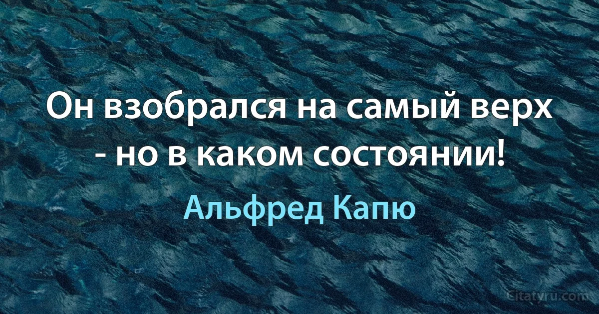 Он взобрался на самый верх - но в каком состоянии! (Альфред Капю)