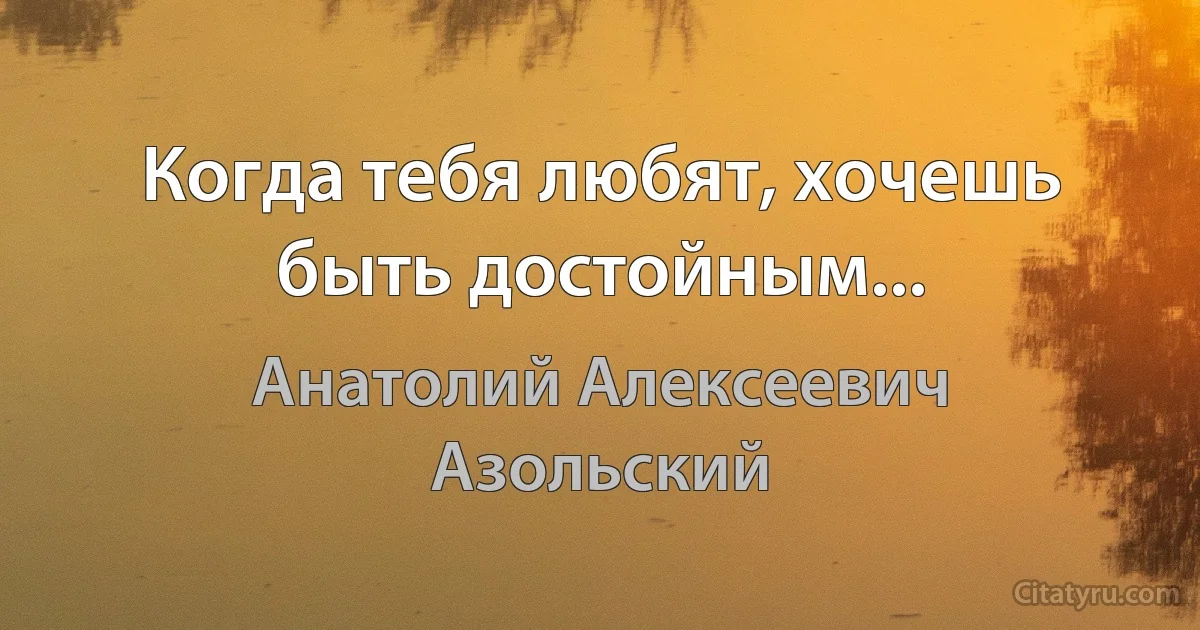 Когда тебя любят, хочешь быть достойным... (Анатолий Алексеевич Азольский)