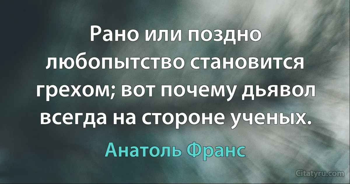 Рано или поздно любопытство становится грехом; вот почему дьявол всегда на стороне ученых. (Анатоль Франс)