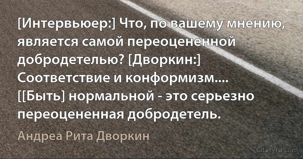 [Интервьюер:] Что, по вашему мнению, является самой переоцененной добродетелью? [Дворкин:] Соответствие и конформизм.... [[Быть] нормальной - это серьезно переоцененная добродетель. (Андреа Рита Дворкин)