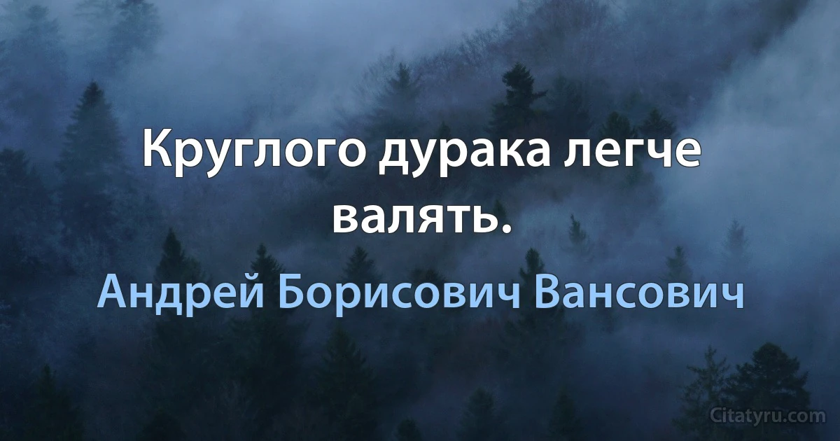 Круглого дурака легче валять. (Андрей Борисович Вансович)