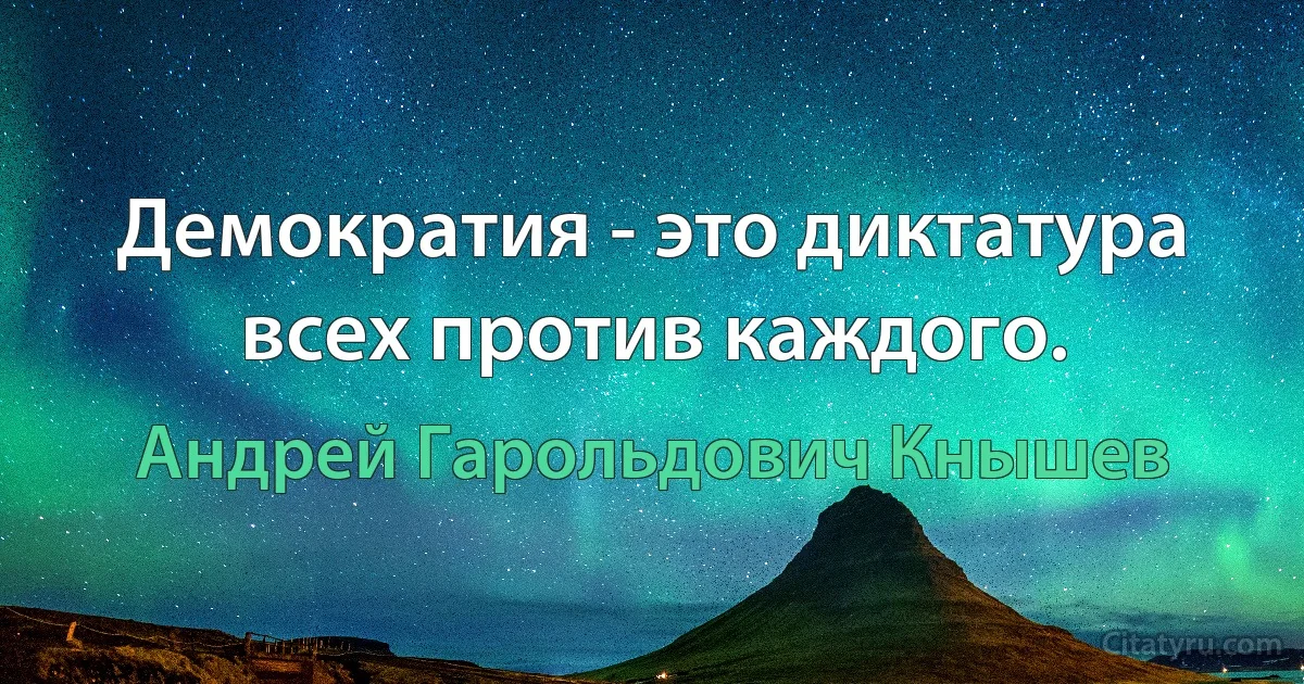 Демократия - это диктатура всех против каждого. (Андрей Гарольдович Кнышев)