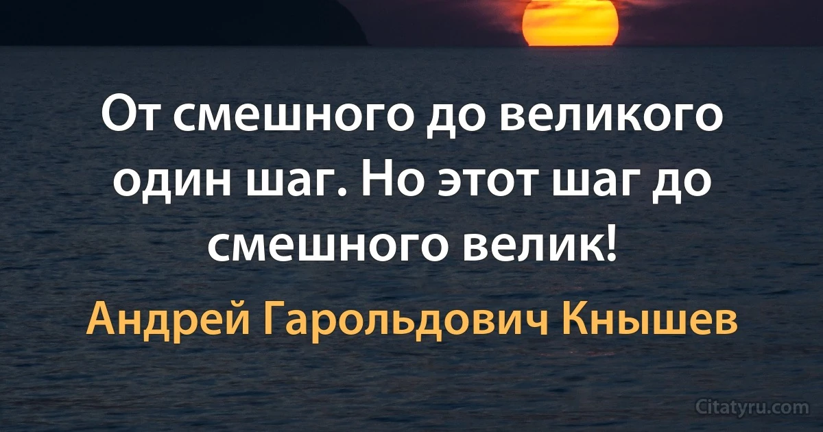 От смешного до великого один шаг. Но этот шаг до смешного велик! (Андрей Гарольдович Кнышев)