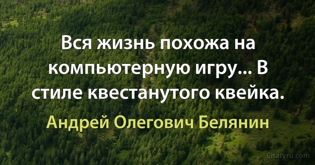 Вся жизнь похожа на компьютерную игру... В стиле квестанутого квейка. (Андрей Олегович Белянин)