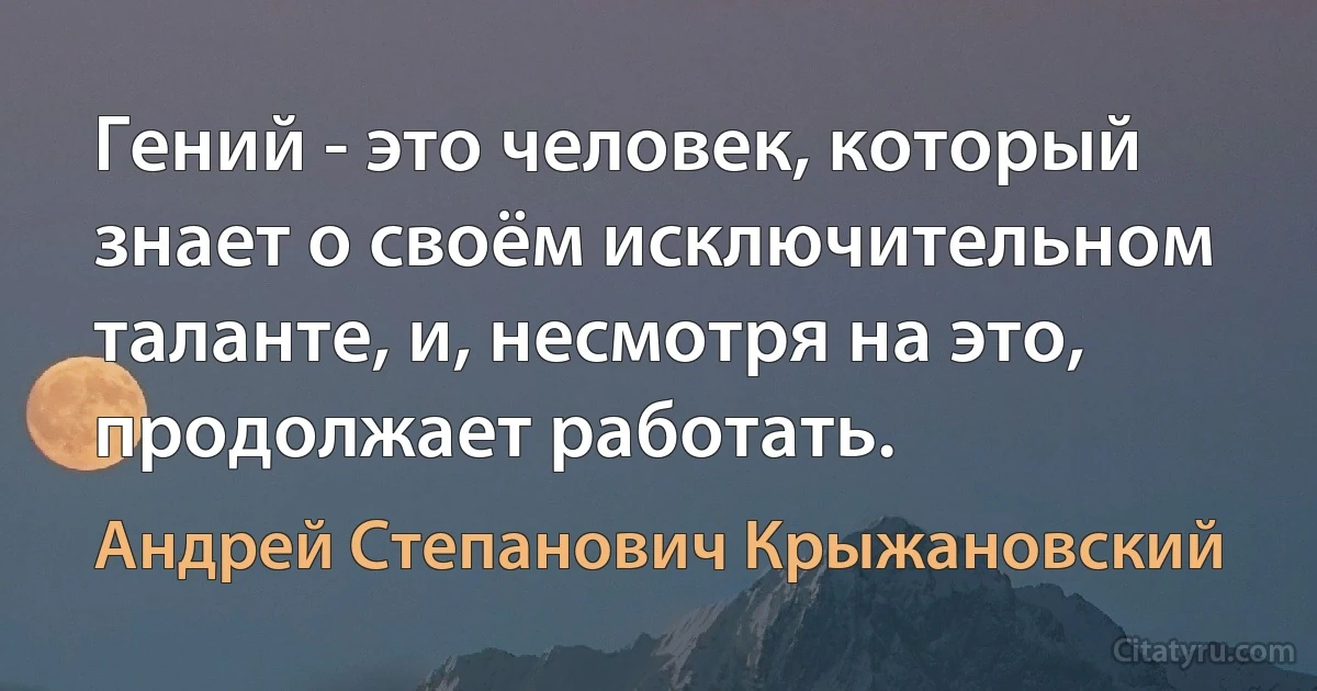 Гений - это человек, который знает о своём исключительном таланте, и, несмотря на это, продолжает работать. (Андрей Степанович Крыжановский)