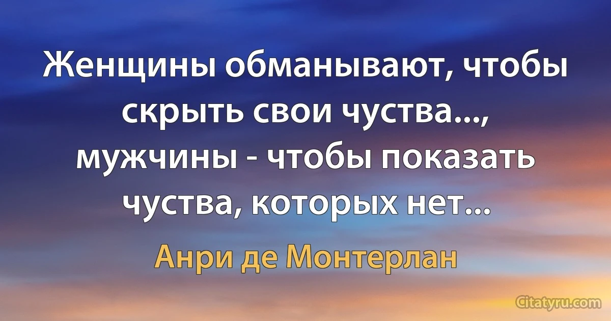 Женщины обманывают, чтобы скрыть свои чуства..., мужчины - чтобы показать чуства, которых нет... (Анри де Монтерлан)