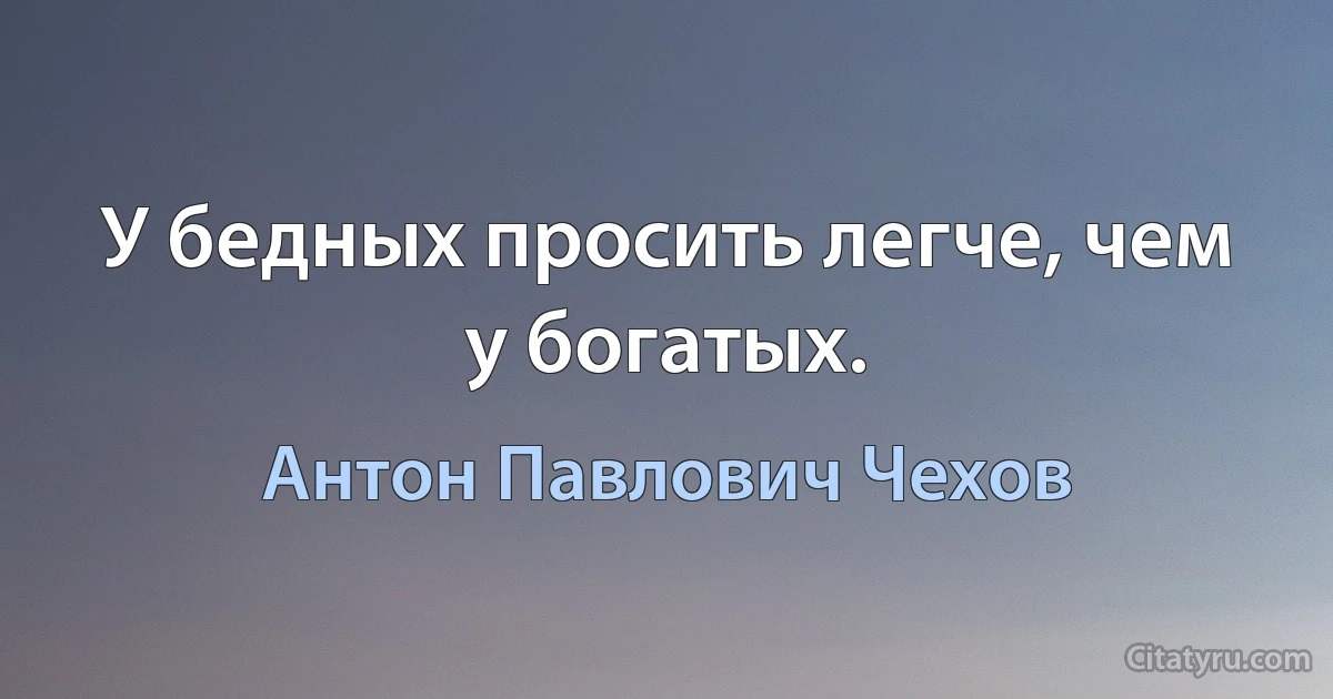 У бедных просить легче, чем у богатых. (Антон Павлович Чехов)