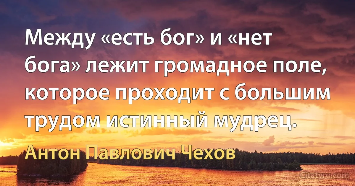 Между «есть бог» и «нет бога» лежит громадное поле, которое проходит с большим трудом истинный мудрец. (Антон Павлович Чехов)