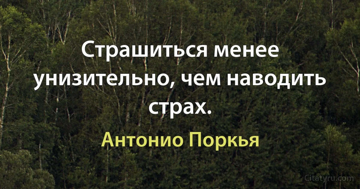 Страшиться менее унизительно, чем наводить страх. (Антонио Поркья)