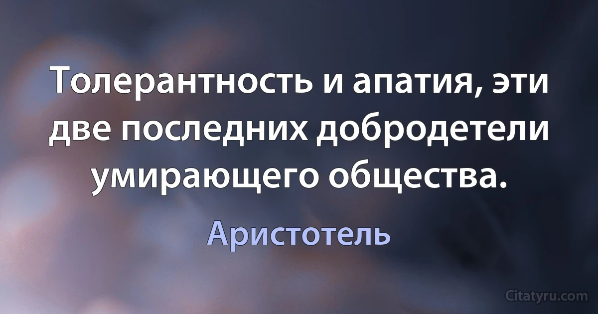 Толерантность и апатия, эти две последних добродетели умирающего общества. (Аристотель)