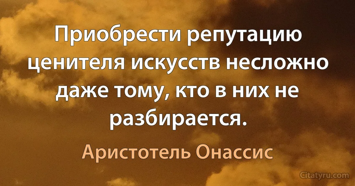 Приобрести репутацию ценителя искусств несложно даже тому, кто в них не разбирается. (Аристотель Онассис)