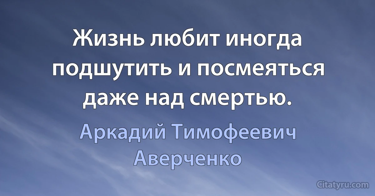 Жизнь любит иногда подшутить и посмеяться даже над смертью. (Аркадий Тимофеевич Аверченко)