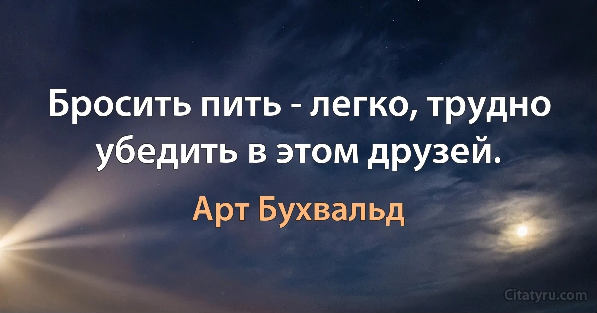 Бросить пить - легко, трудно убедить в этом друзей. (Арт Бухвальд)