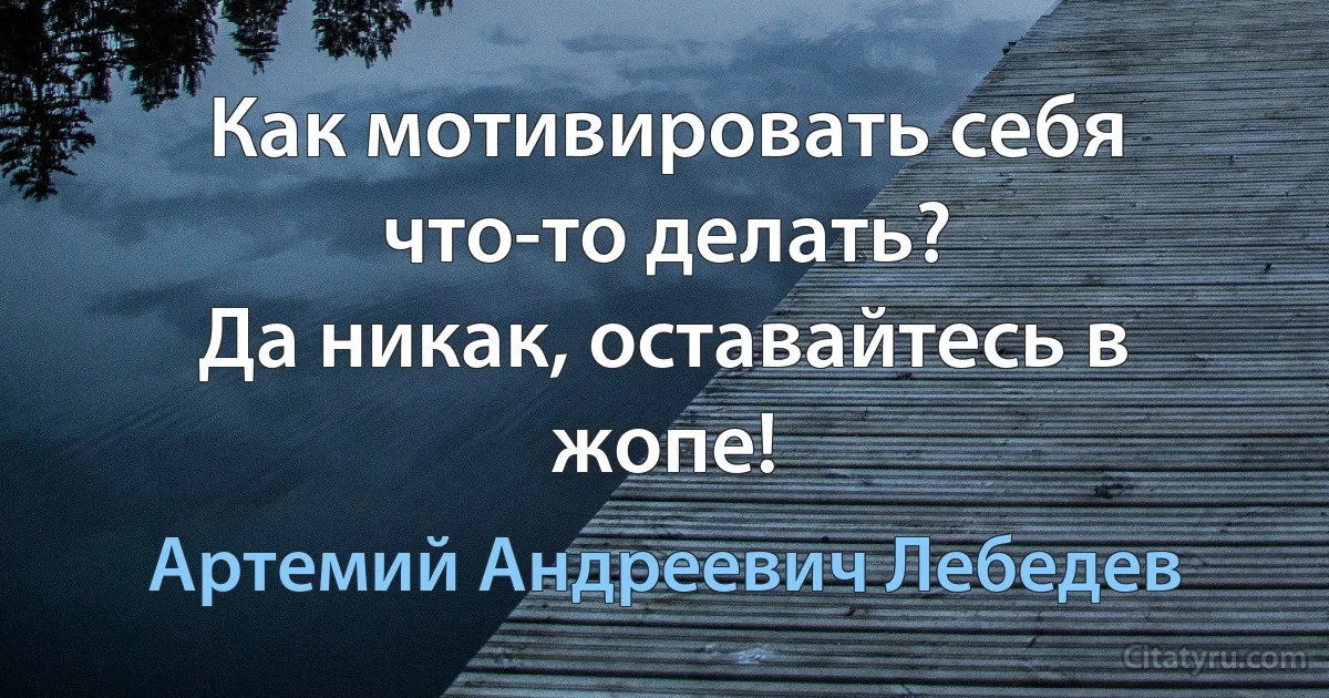 Как мотивировать себя что-то делать?
Да никак, оставайтесь в жопе! (Артемий Андреевич Лебедев)