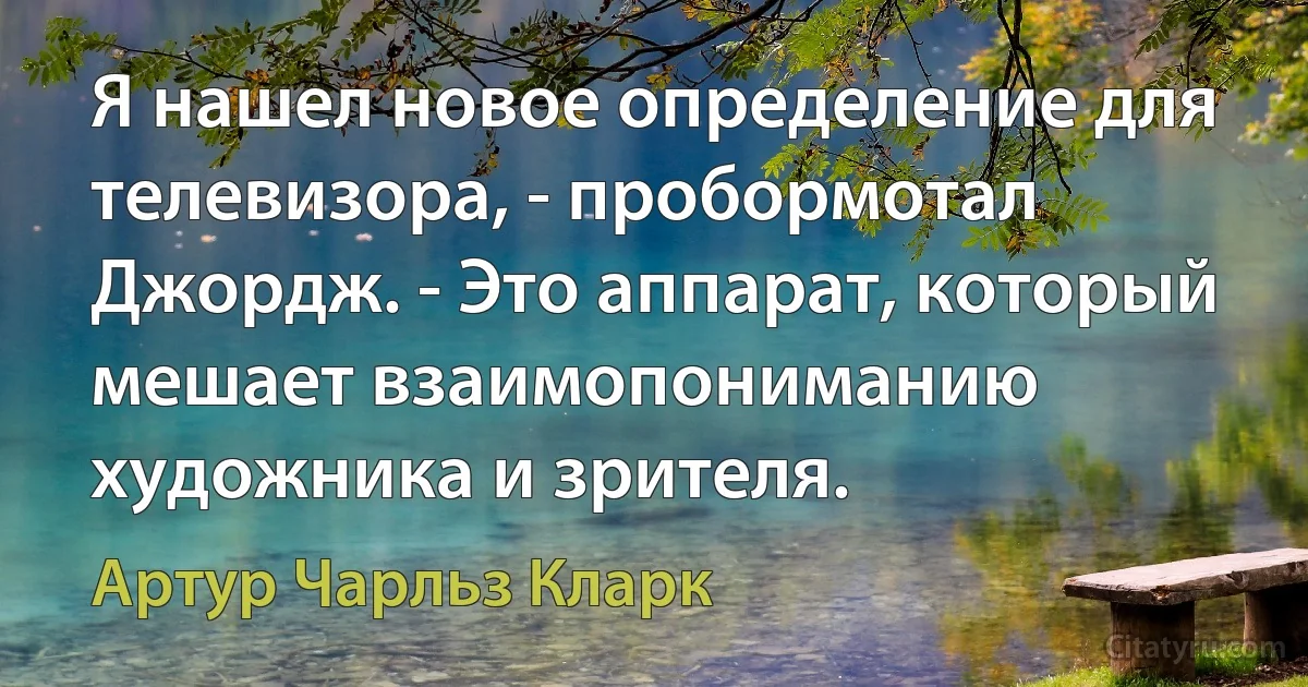 Я нашел новое определение для телевизора, - пробормотал Джордж. - Это аппарат, который мешает взаимопониманию художника и зрителя. (Артур Чарльз Кларк)