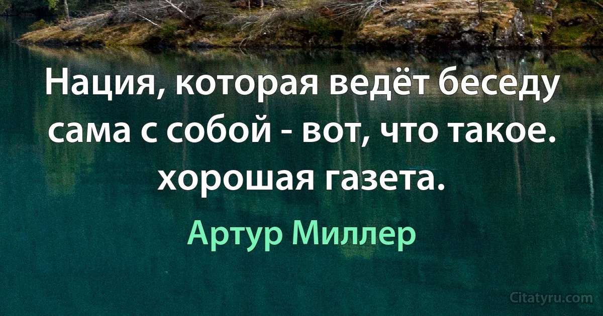 Нация, которая ведёт беседу сама с собой - вот, что такое. хорошая газета. (Артур Миллер)