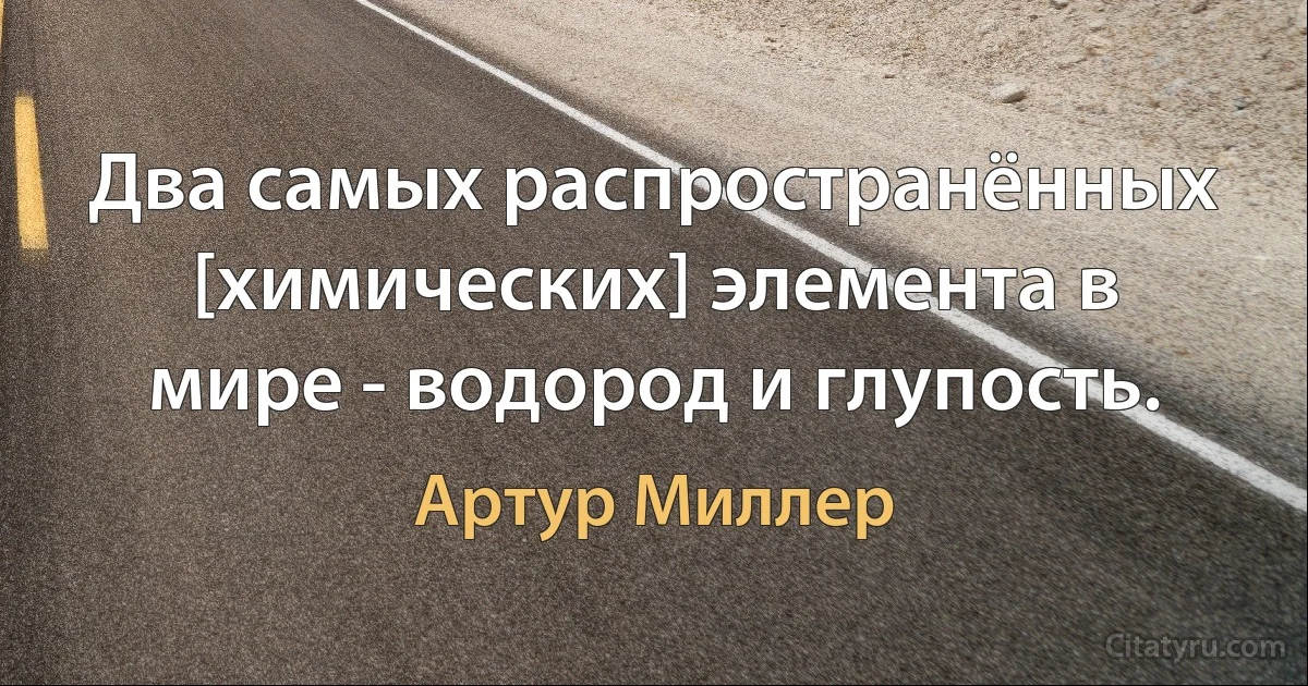 Два самых распространённых [химических] элемента в мире - водород и глупость. (Артур Миллер)