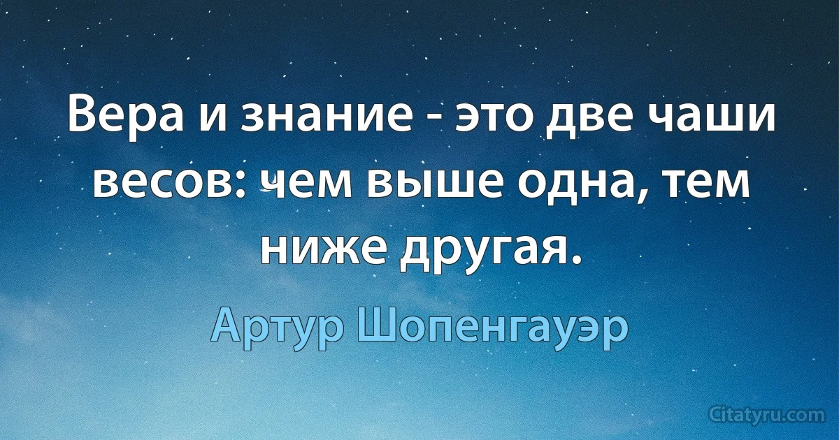 Вера и знание - это две чаши весов: чем выше одна, тем ниже другая. (Артур Шопенгауэр)