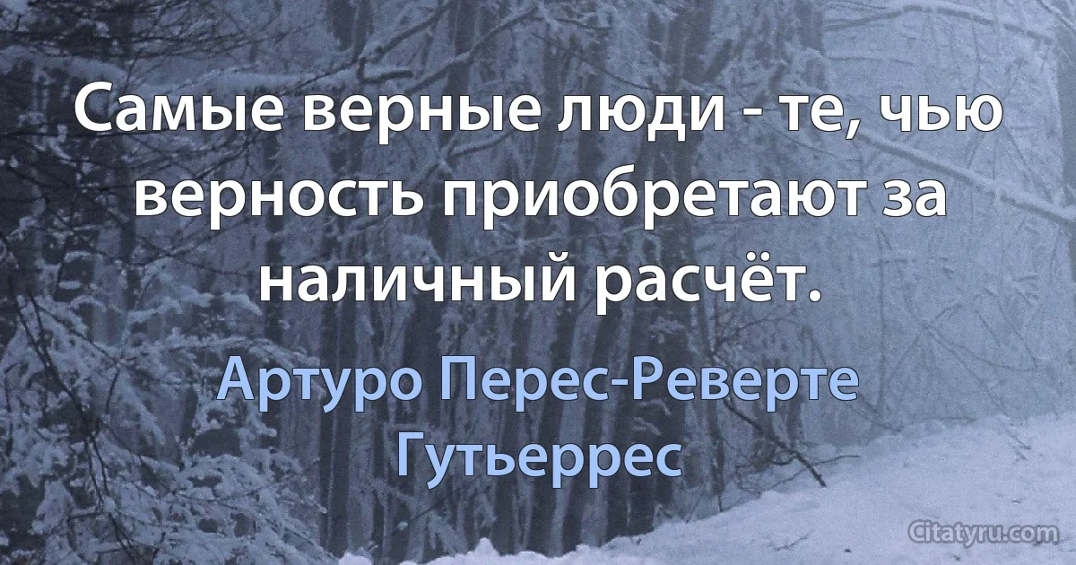 Самые верные люди - те, чью верность приобретают за наличный расчёт. (Артуро Перес-Реверте Гутьеррес)