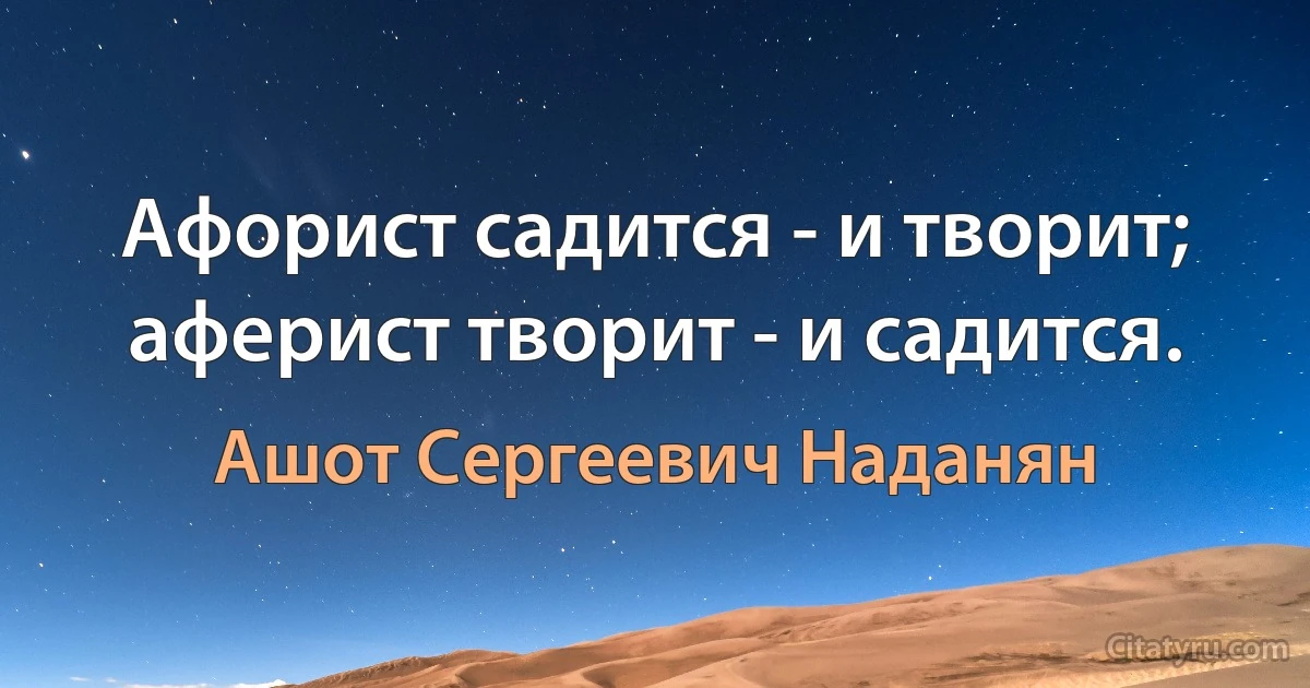 Афорист садится - и творит; аферист творит - и садится. (Ашот Сергеевич Наданян)