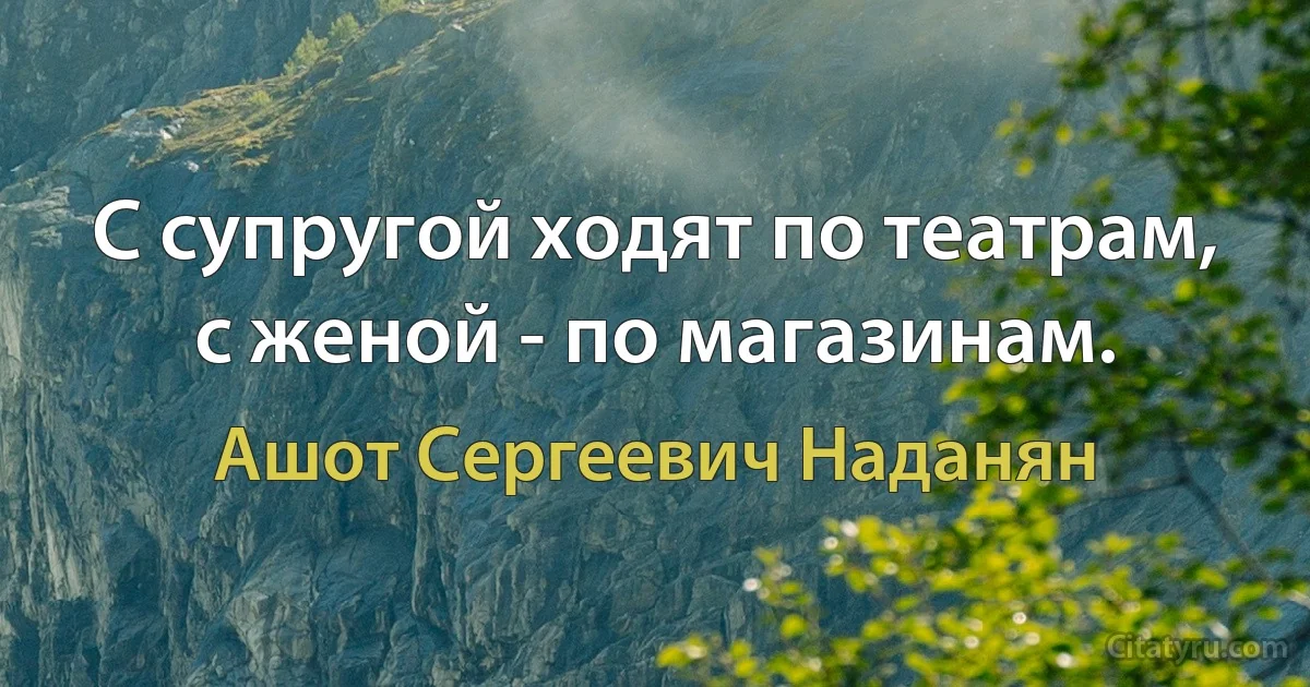 С супругой ходят по театрам, с женой - по магазинам. (Ашот Сергеевич Наданян)