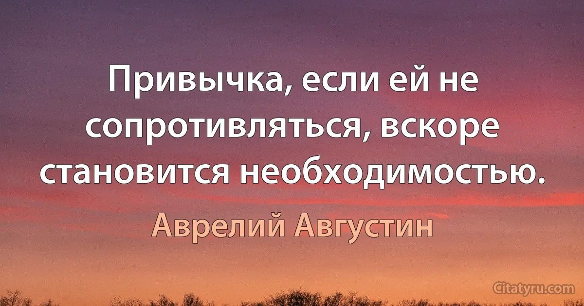 Привычка, если ей не сопротивляться, вскоре становится необходимостью. (Аврелий Августин)