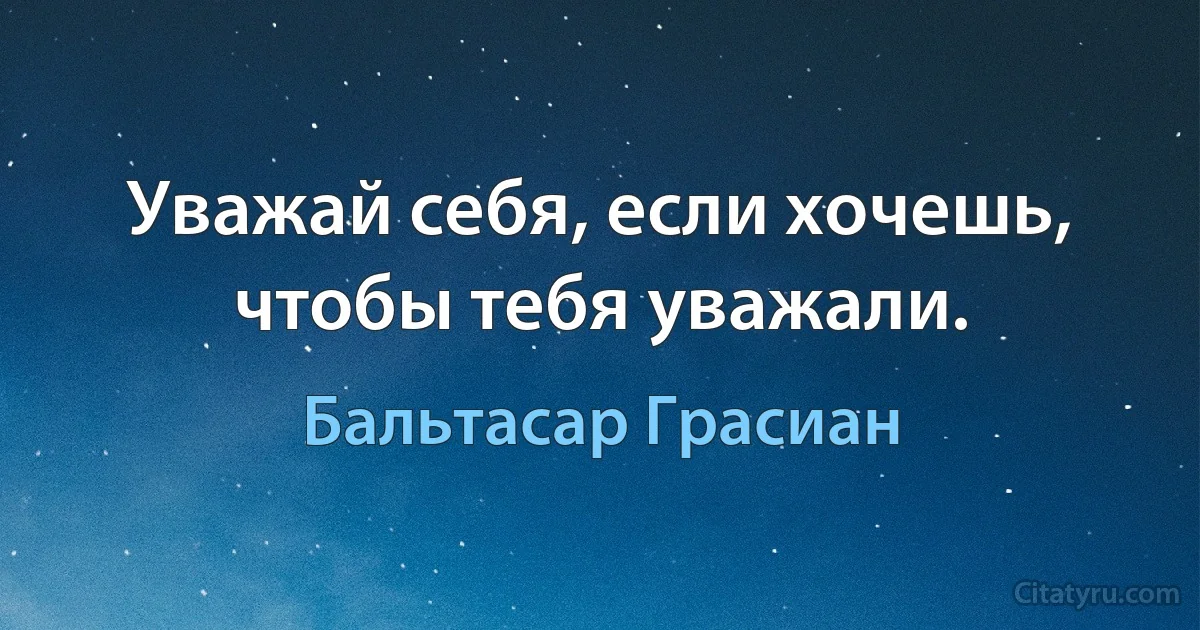 Уважай себя, если хочешь, чтобы тебя уважали. (Бальтасар Грасиан)