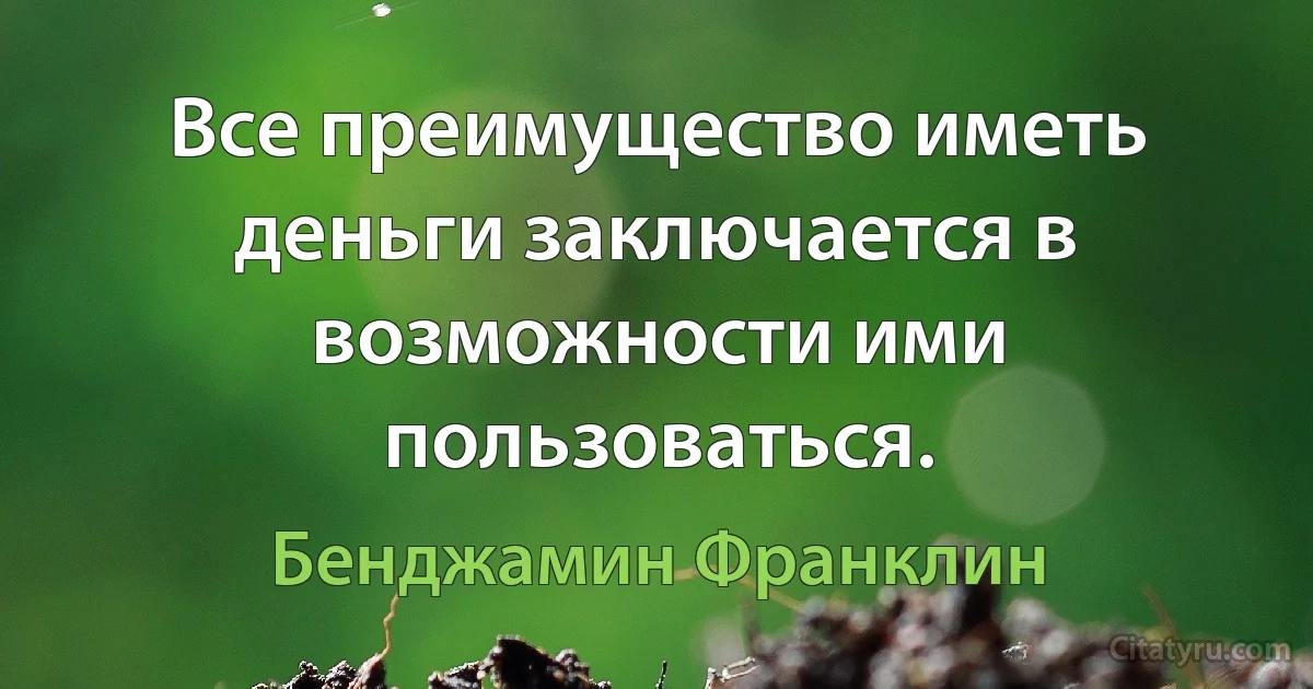 Все преимущество иметь деньги заключается в возможности ими пользоваться. (Бенджамин Франклин)