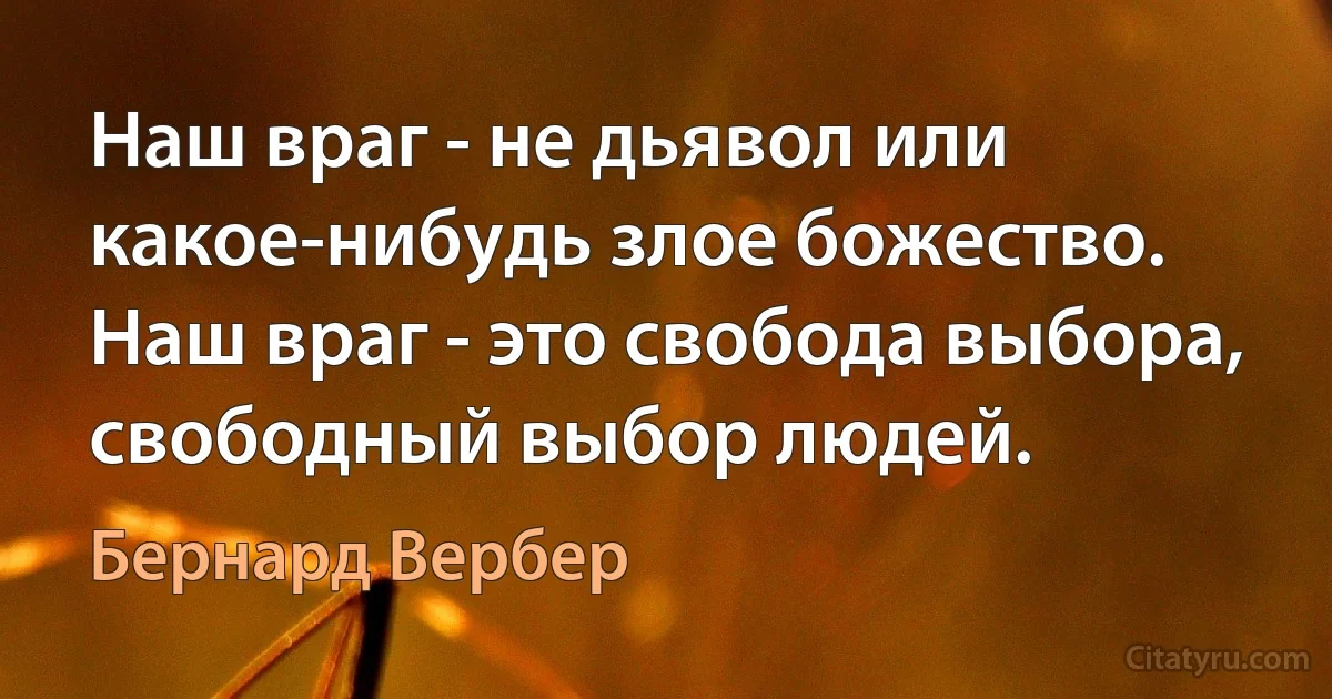 Наш враг - не дьявол или какое-нибудь злое божество. Наш враг - это свобода выбора, свободный выбор людей. (Бернард Вербер)