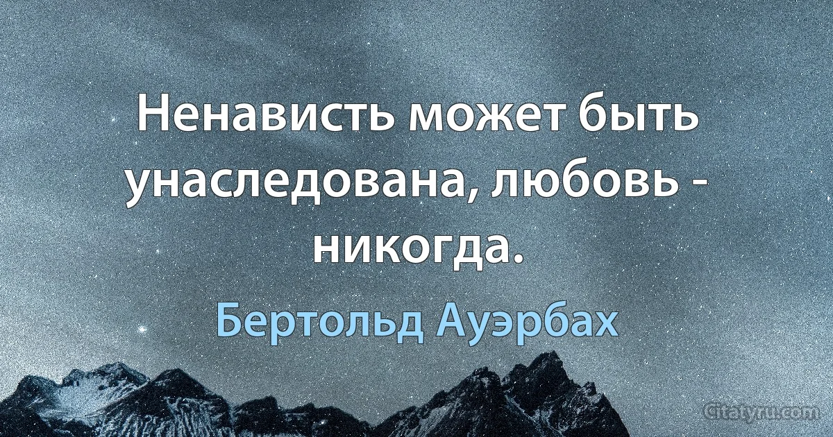 Ненависть может быть унаследована, любовь - никогда. (Бертольд Ауэрбах)