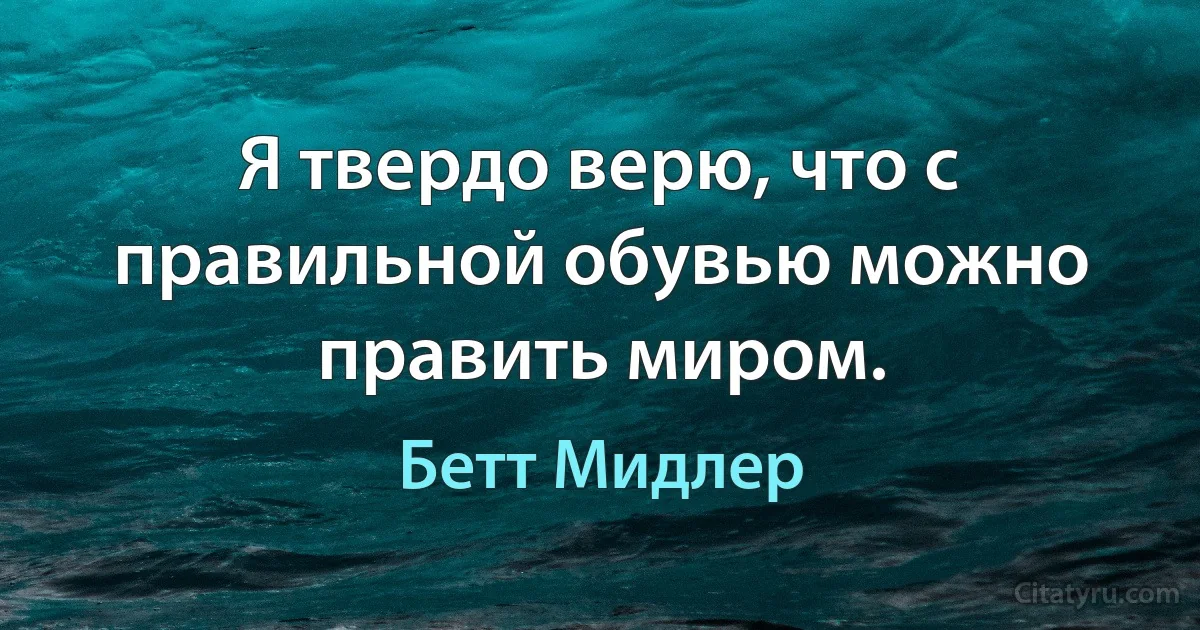 Я твердо верю, что с правильной обувью можно править миром. (Бетт Мидлер)