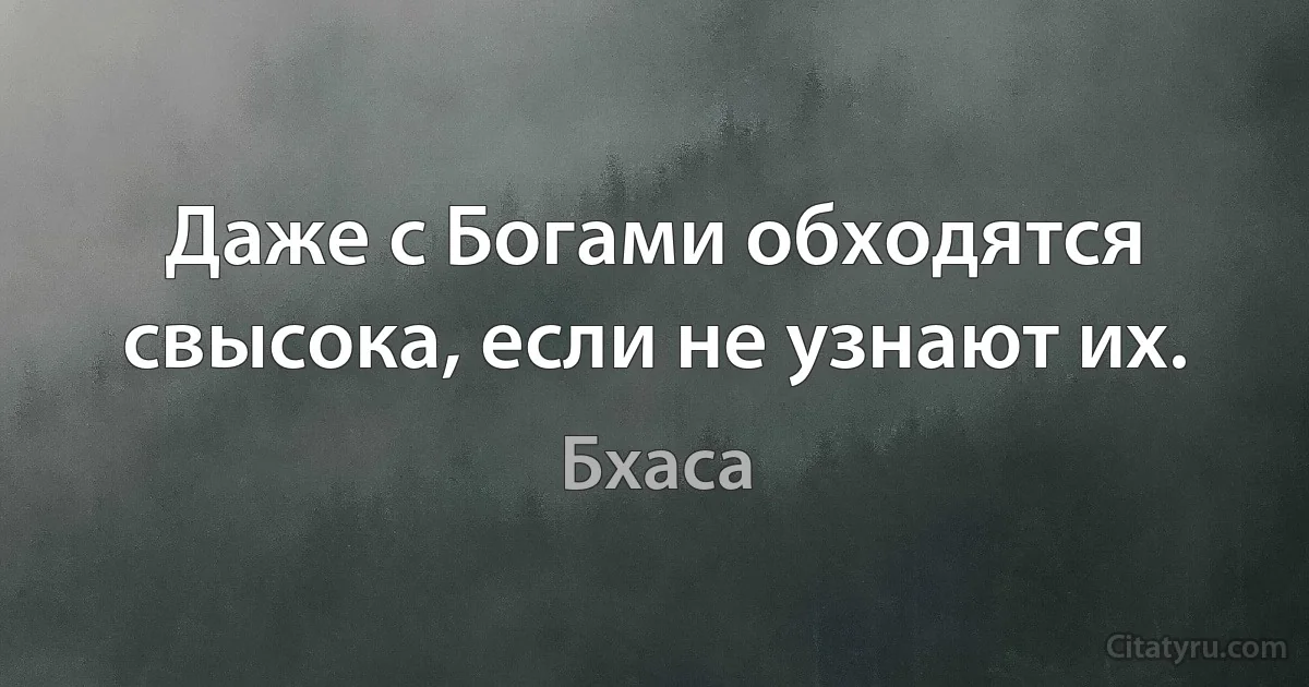 Даже с Богами обходятся свысока, если не узнают их. (Бхаса)