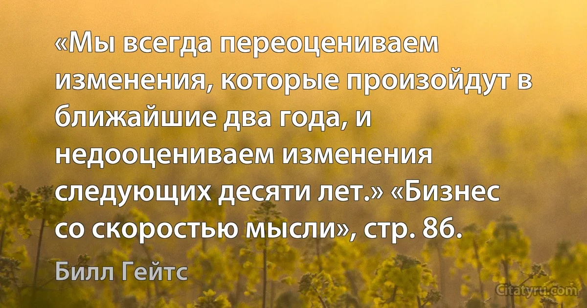 «Мы всегда переоцениваем изменения, которые произойдут в ближайшие два года, и недооцениваем изменения следующих десяти лет.» «Бизнес со скоростью мысли», стр. 86. (Билл Гейтс)