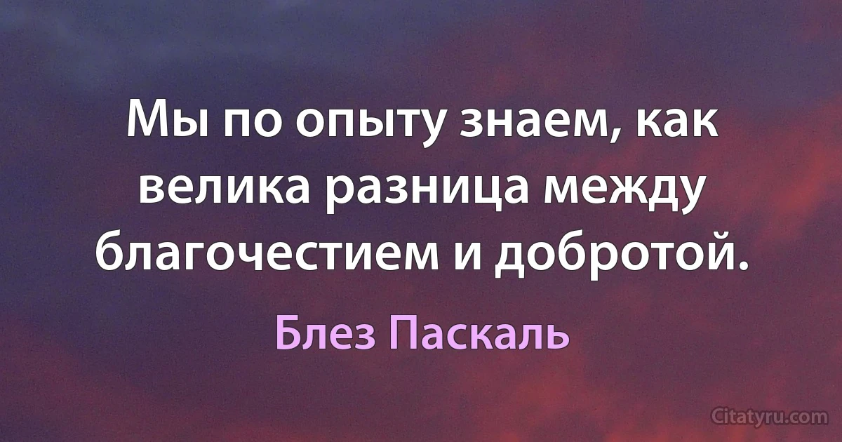 Мы по опыту знаем, как велика разница между благочестием и добротой. (Блез Паскаль)