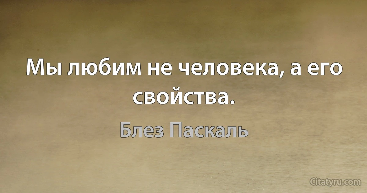 Мы любим не человека, а его свойства. (Блез Паскаль)