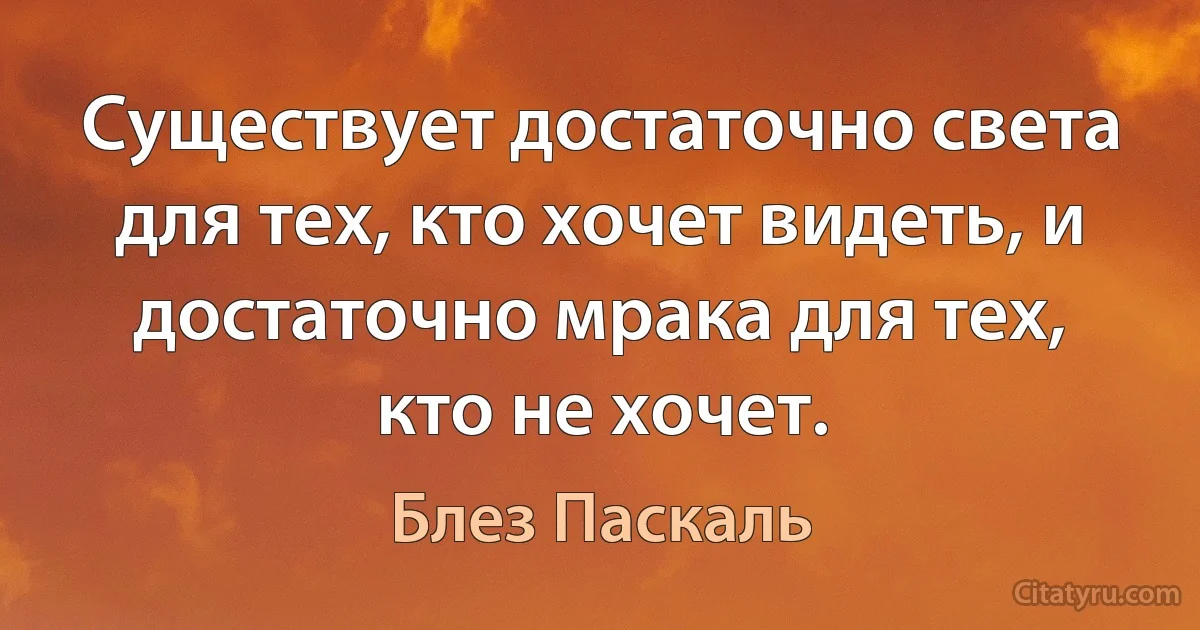 Существует достаточно света для тех, кто хочет видеть, и достаточно мрака для тех, кто не хочет. (Блез Паскаль)