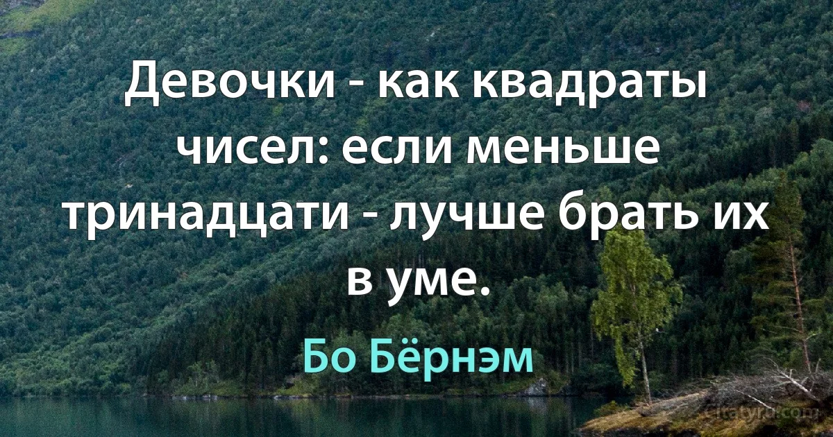 Девочки - как квадраты чисел: если меньше тринадцати - лучше брать их в уме. (Бо Бёрнэм)