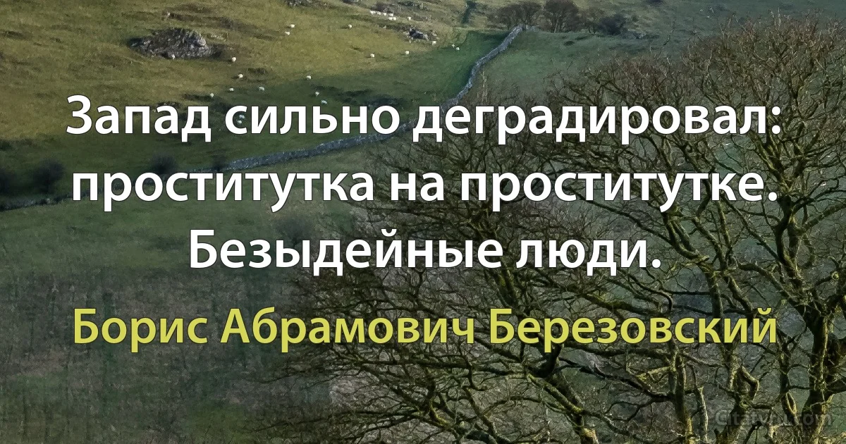 Запад сильно деградировал: проститутка на проститутке. Безыдейные люди. (Борис Абрамович Березовский)