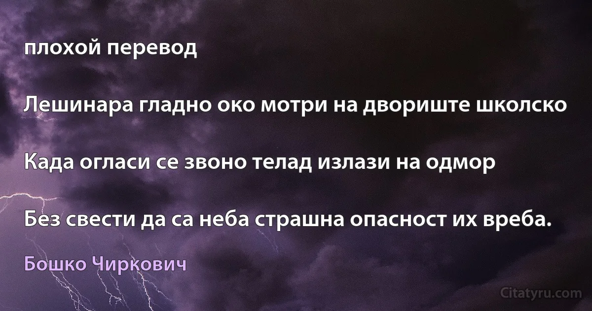 плохой перевод

Лешинара гладно око мотри на двориште школско

Када огласи се звоно телад излази на одмор

Без свести да са неба страшна опасност их вреба. (Бошко Чиркович)