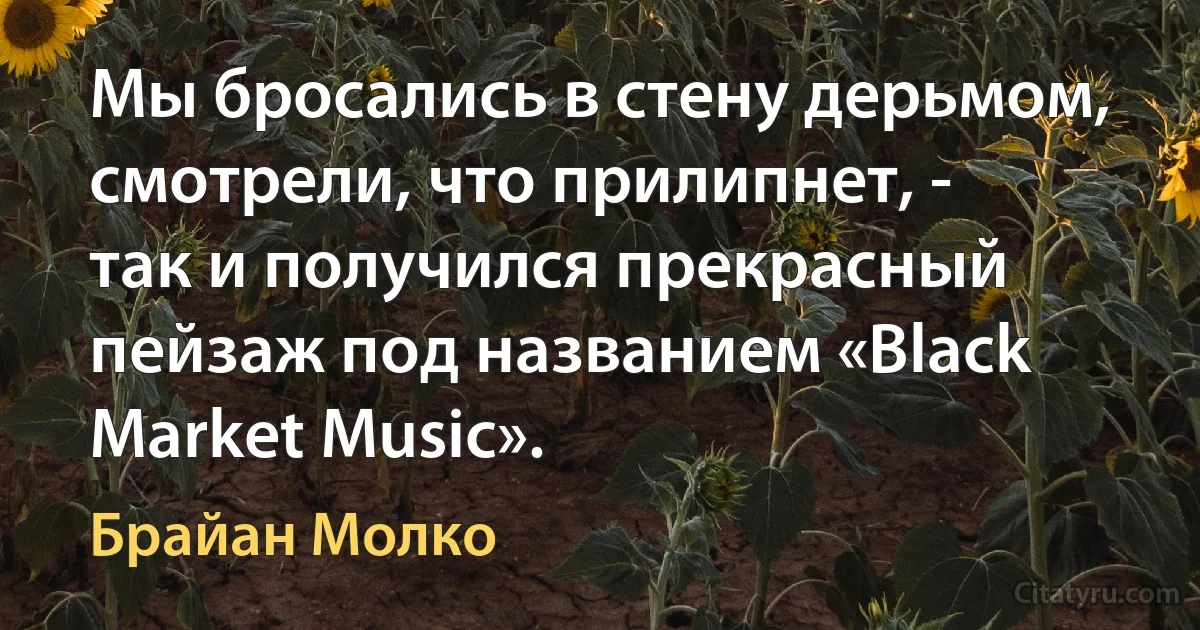 Мы бросались в стену дерьмом, смотрели, что прилипнет, - так и получился прекрасный пейзаж под названием «Black Market Music». (Брайан Молко)