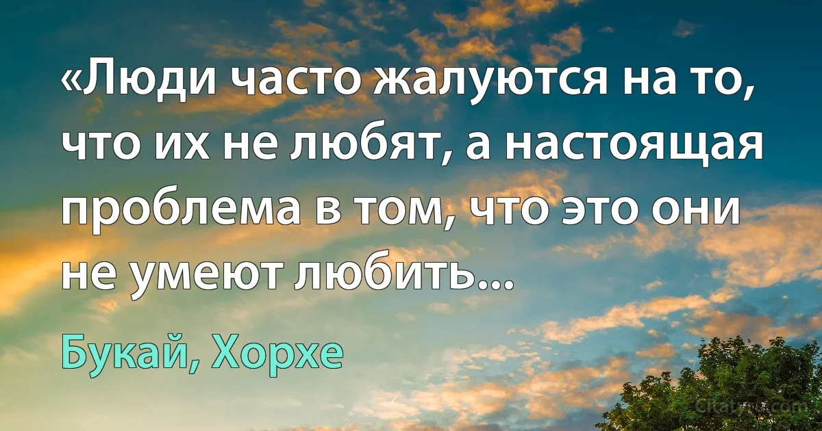 «Люди часто жалуются на то, что их не любят, а настоящая проблема в том, что это они не умеют любить... (Букай, Хорхе)