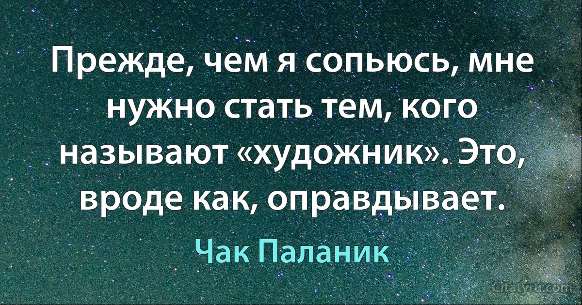 Прежде, чем я сопьюсь, мне нужно стать тем, кого называют «художник». Это, вроде как, оправдывает. (Чак Паланик)