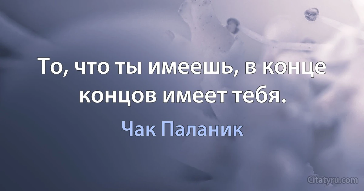 То, что ты имеешь, в конце концов имеет тебя. (Чак Паланик)