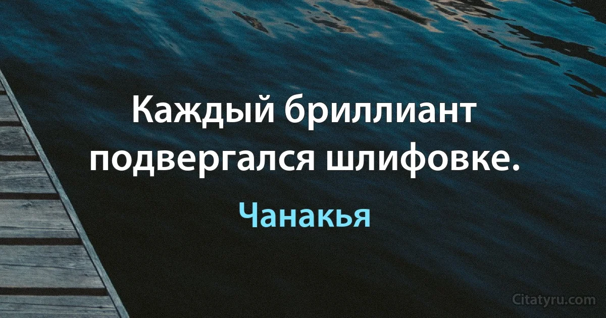 Каждый бриллиант подвергался шлифовке. (Чанакья)