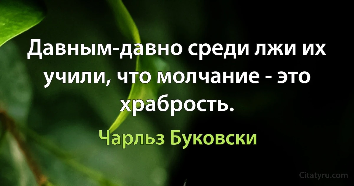 Давным-давно среди лжи их учили, что молчание - это храбрость. (Чарльз Буковски)