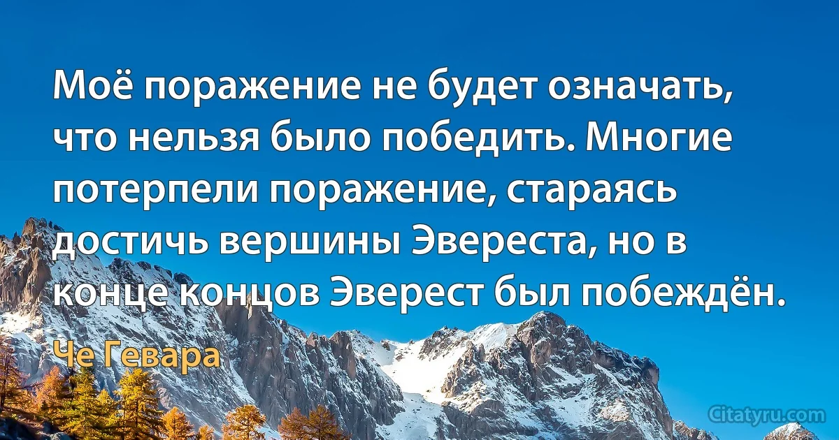 Моё поражение не будет означать, что нельзя было победить. Многие потерпели поражение, стараясь достичь вершины Эвереста, но в конце концов Эверест был побеждён. (Че Гевара)